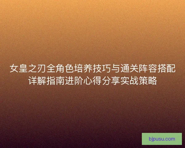 女皇之刃全角色培养技巧与通关阵容搭配详解指南进阶心得分享实战策略