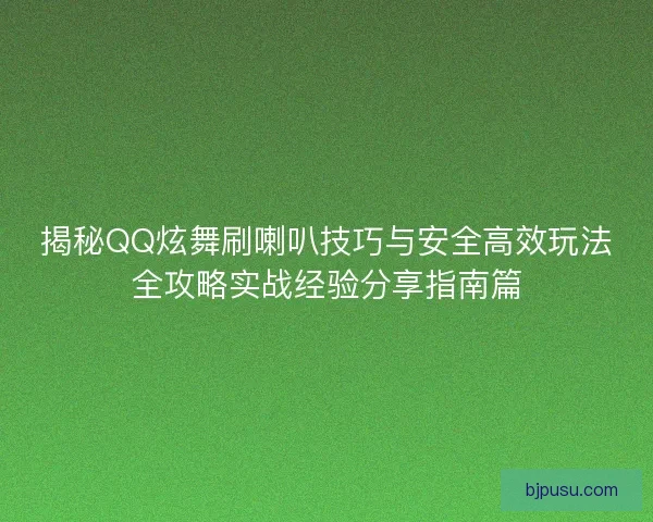 揭秘QQ炫舞刷喇叭技巧与安全高效玩法全攻略实战经验分享指南篇