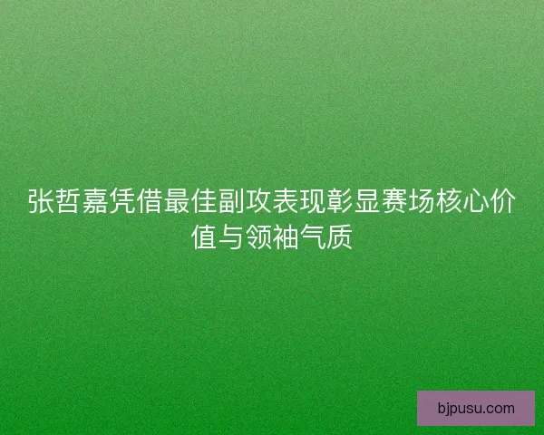 张哲嘉凭借最佳副攻表现彰显赛场核心价值与领袖气质