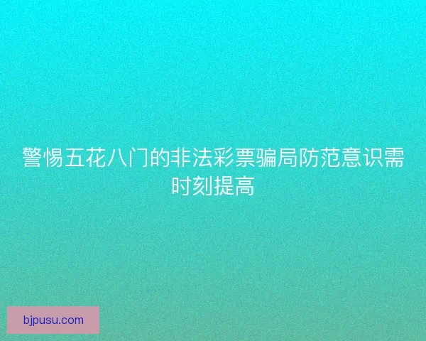 警惕五花八门的非法彩票骗局防范意识需时刻提高